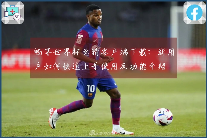 畅享世界杯竞猜客户端下载：新用户如何快速上手使用及功能介绍