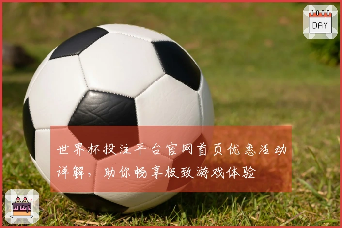 世界杯投注平台官网首页优惠活动详解，助你畅享极致游戏体验