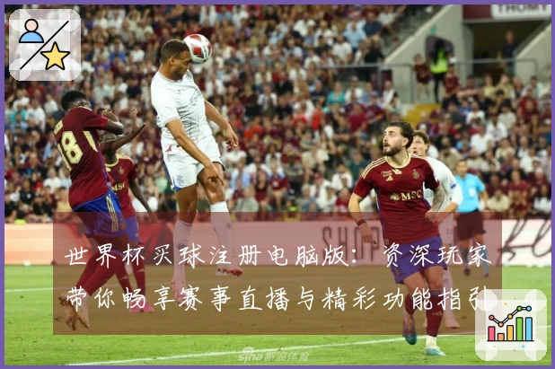 世界杯买球注册电脑版：资深玩家带你畅享赛事直播与精彩功能指引