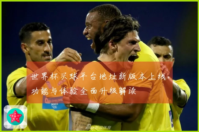 世界杯买球平台地址新版本上线,功能与体验全面升级解读