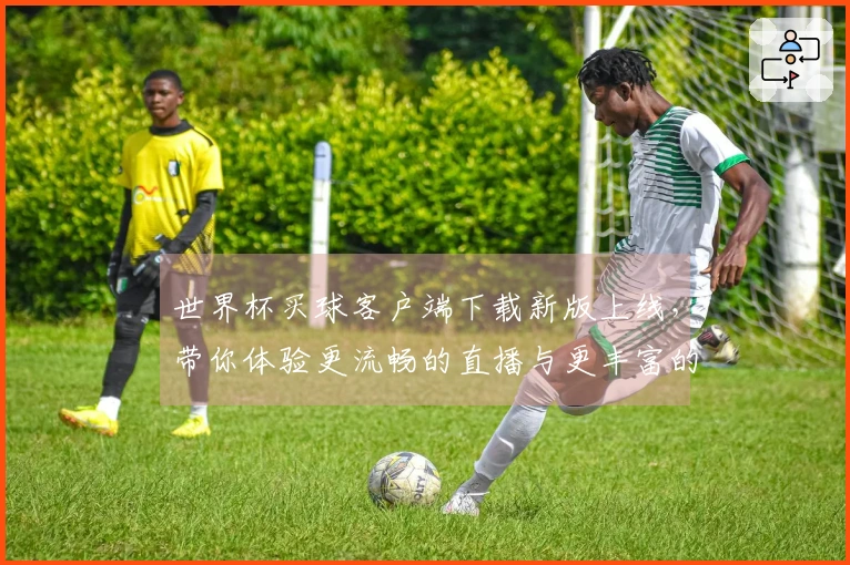 世界杯买球客户端下载新版上线，带你体验更流畅的直播与更丰富的功能！