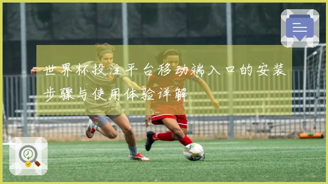 世界杯投注平台移动端入口的安装步骤与使用体验详解