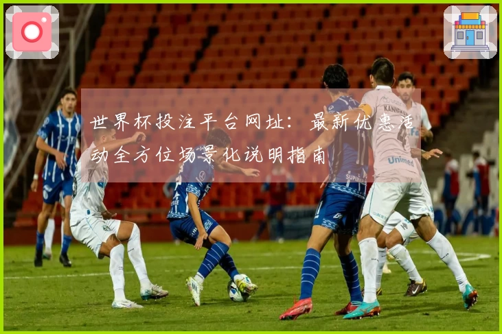 世界杯投注平台网址：最新优惠活动全方位场景化说明指南