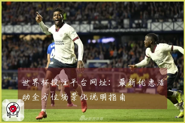 世界杯投注平台网址：最新优惠活动全方位场景化说明指南