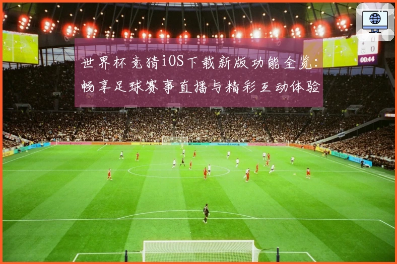 世界杯竞猜iOS下载新版功能全览：畅享足球赛事直播与精彩互动体验