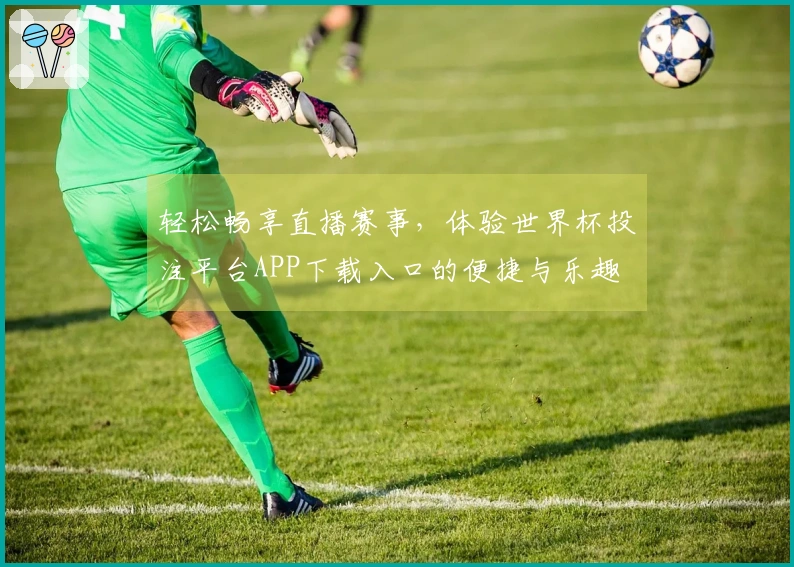 轻松畅享直播赛事，体验世界杯投注平台APP下载入口的便捷与乐趣