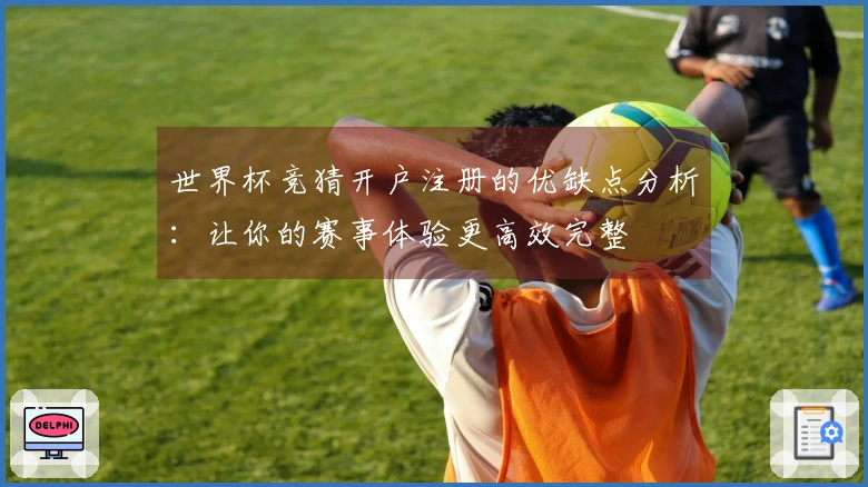 世界杯竞猜开户注册的优缺点分析：让你的赛事体验更高效完整