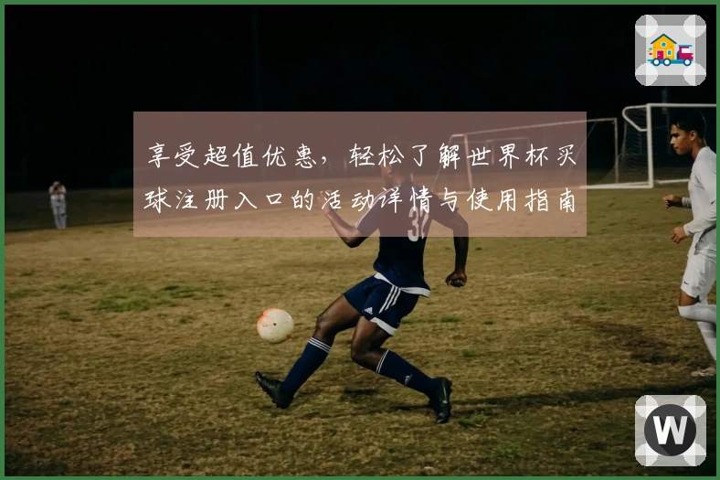 享受超值优惠，轻松了解世界杯买球注册入口的活动详情与使用指南