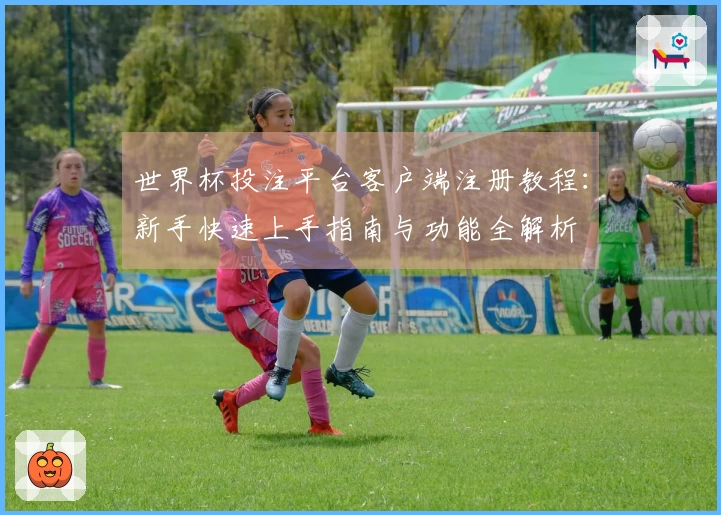 世界杯投注平台客户端注册教程：新手快速上手指南与功能全解析