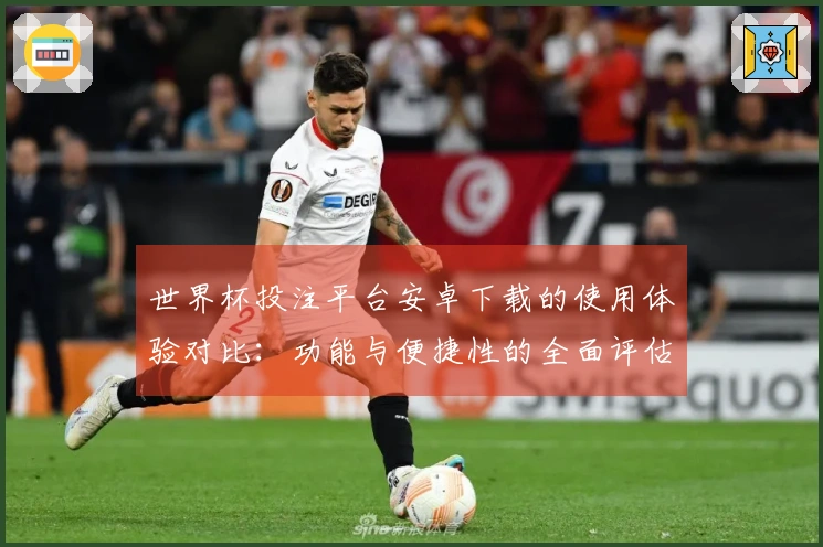 世界杯投注平台安卓下载的使用体验对比：功能与便捷性的全面评估