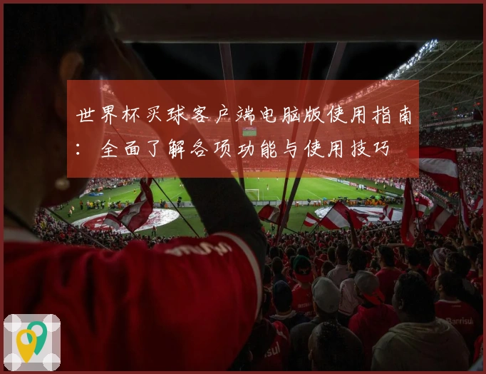 世界杯买球客户端电脑版使用指南：全面了解各项功能与使用技巧