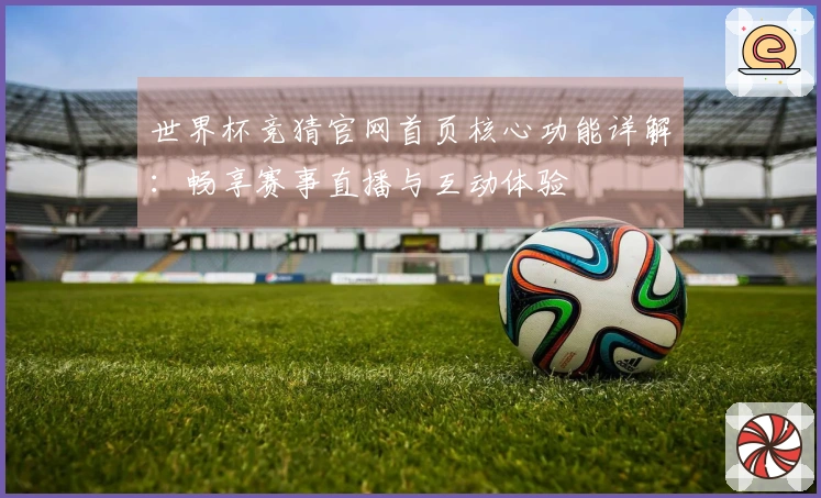 世界杯竞猜官网首页核心功能详解：畅享赛事直播与互动体验