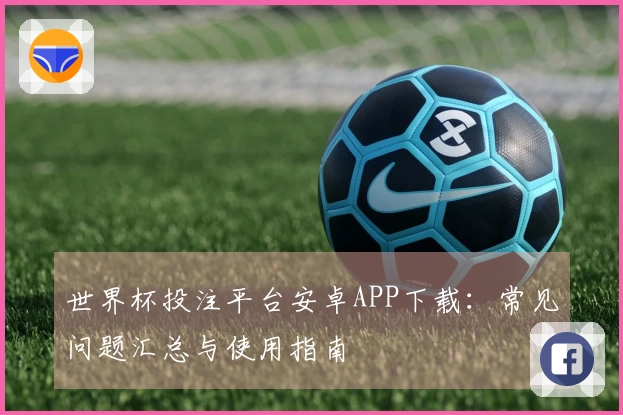 世界杯投注平台安卓APP下载：常见问题汇总与使用指南
