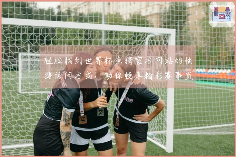 轻松找到世界杯竞猜官方网站的快捷访问方式，助你畅享精彩赛事直播体验