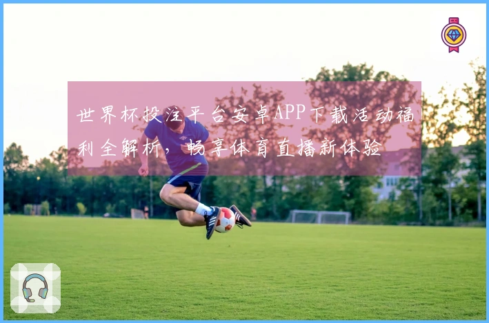 世界杯投注平台安卓APP下载活动福利全解析，畅享体育直播新体验