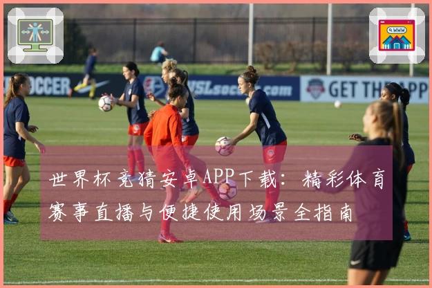 世界杯竞猜安卓APP下载：精彩体育赛事直播与便捷使用场景全指南