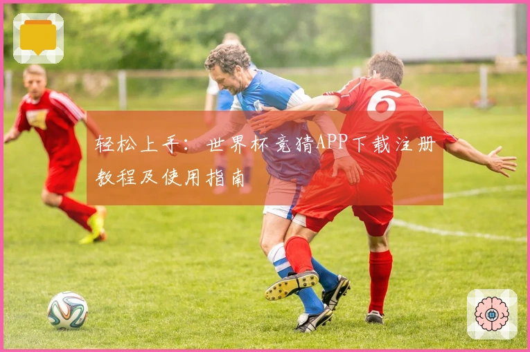 轻松上手：世界杯竞猜APP下载注册教程及使用指南