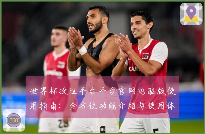 世界杯投注平台平台官网电脑版使用指南：全方位功能介绍与使用体验分享