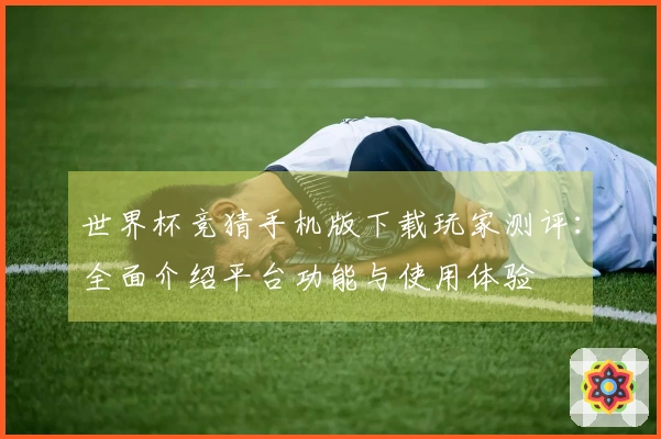 世界杯竞猜手机版下载玩家测评：全面介绍平台功能与使用体验