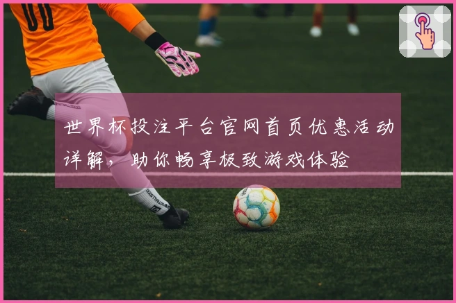 世界杯投注平台官网首页优惠活动详解，助你畅享极致游戏体验