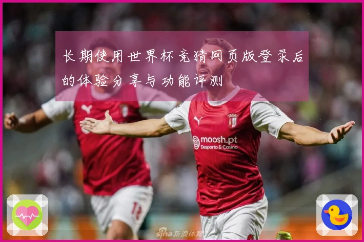 长期使用世界杯竞猜网页版登录后的体验分享与功能评测