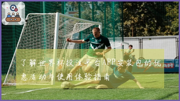 了解世界杯投注平台APP安装包的优惠活动与使用体验指南