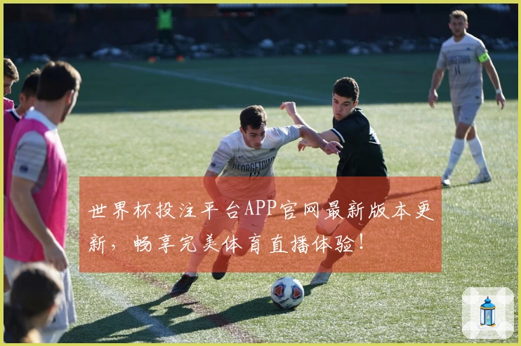 世界杯投注平台APP官网最新版本更新，畅享完美体育直播体验！