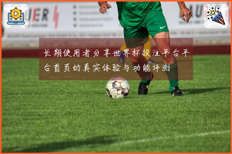 长期使用者分享世界杯投注平台平台首页的真实体验与功能评测