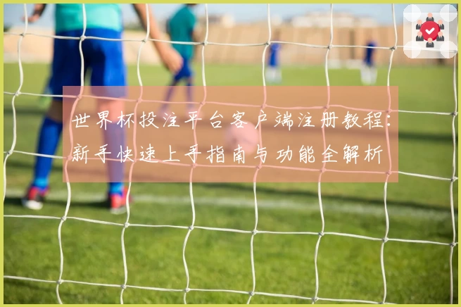 世界杯投注平台客户端注册教程：新手快速上手指南与功能全解析