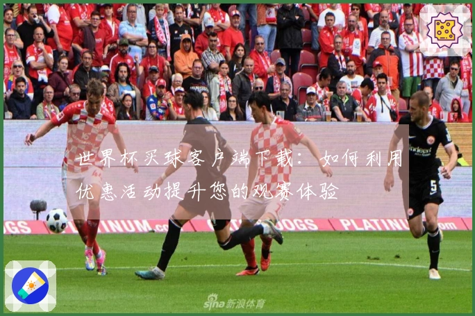 世界杯买球客户端下载：如何利用优惠活动提升您的观赛体验
