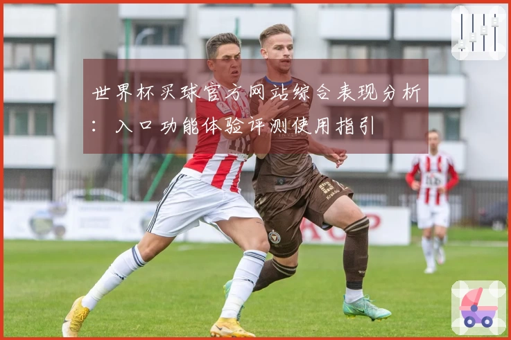 世界杯买球官方网站综合表现分析：入口功能体验评测使用指引